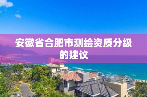 安徽省合肥市測繪資質分級的建議