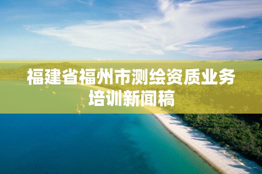 福建省福州市測(cè)繪資質(zhì)業(yè)務(wù)培訓(xùn)新聞稿