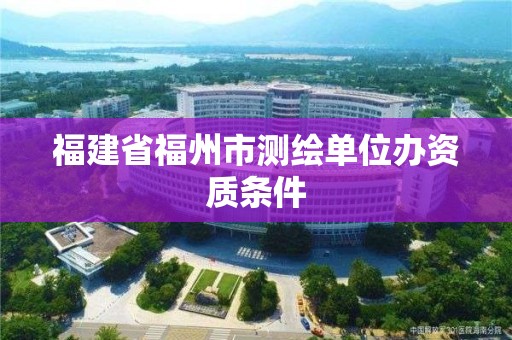 福建省福州市測繪單位辦資質(zhì)條件