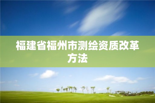 福建省福州市測(cè)繪資質(zhì)改革方法