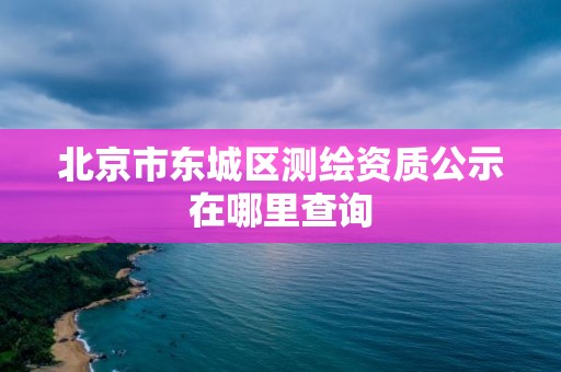 北京市東城區測繪資質公示在哪里查詢