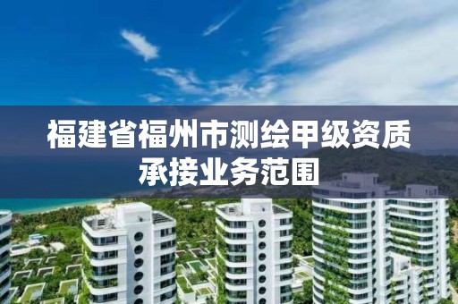 福建省福州市測繪甲級資質承接業務范圍