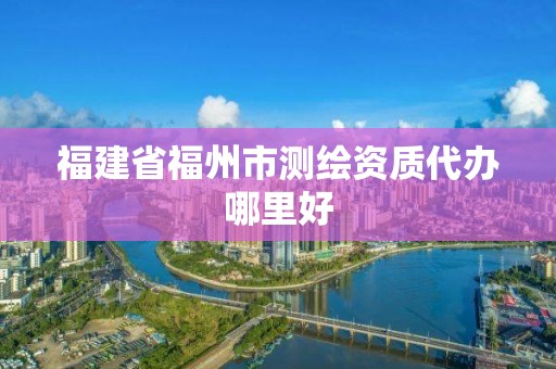 福建省福州市測繪資質(zhì)代辦哪里好