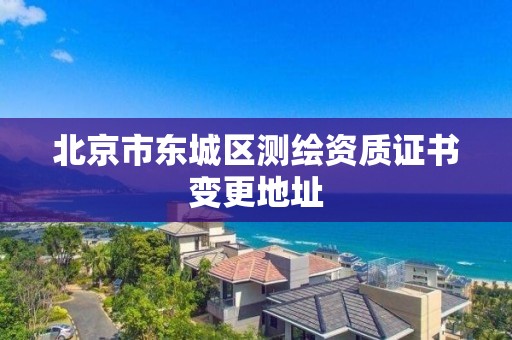 北京市東城區(qū)測(cè)繪資質(zhì)證書(shū)變更地址