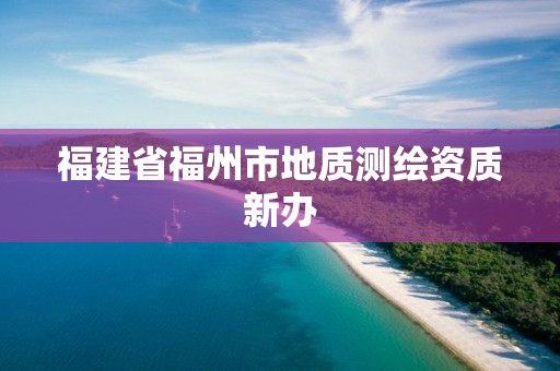 福建省福州市地質(zhì)測繪資質(zhì)新辦