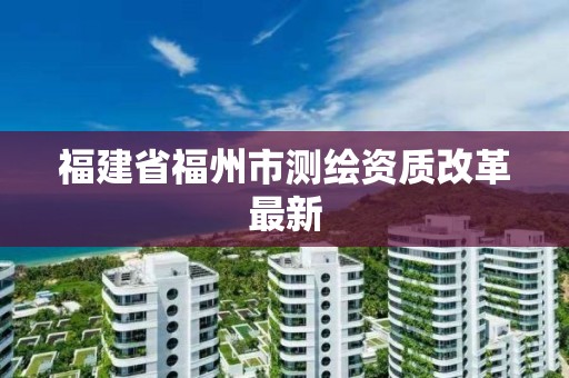 福建省福州市測繪資質改革最新