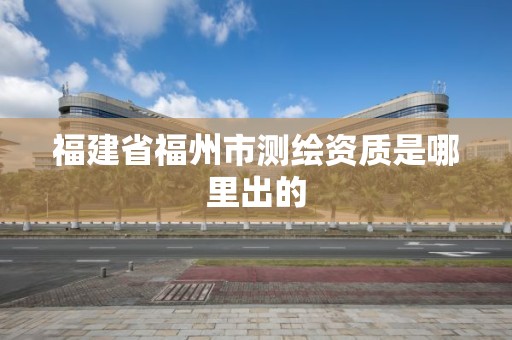 福建省福州市測繪資質是哪里出的