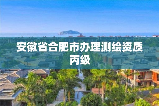 安徽省合肥市辦理測繪資質(zhì)丙級