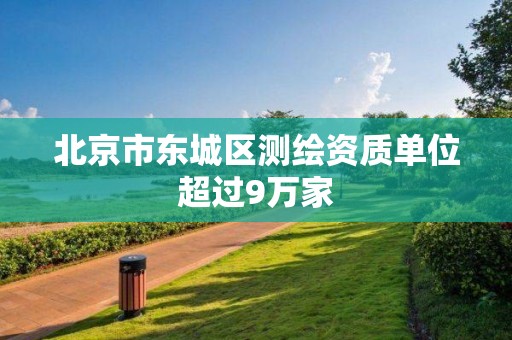 北京市東城區測繪資質單位超過9萬家