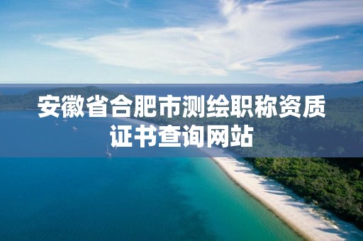 安徽省合肥市測(cè)繪職稱(chēng)資質(zhì)證書(shū)查詢(xún)網(wǎng)站