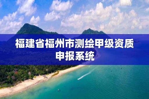 福建省福州市測繪甲級資質申報系統