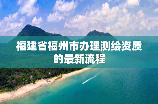 福建省福州市辦理測繪資質的最新流程