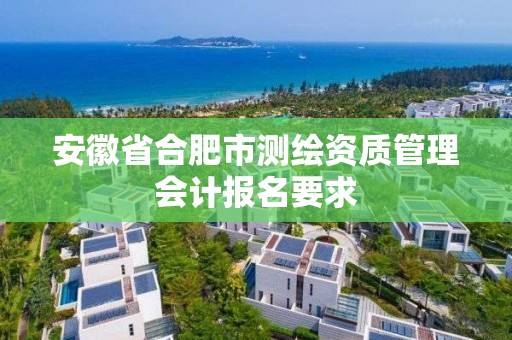 安徽省合肥市測繪資質管理會計報名要求