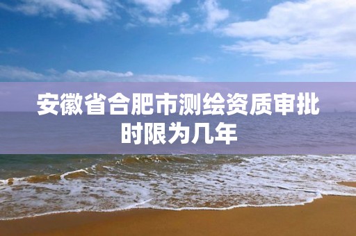 安徽省合肥市測繪資質審批時限為幾年