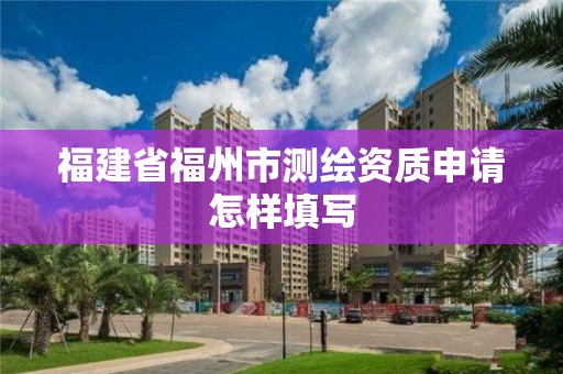 福建省福州市測繪資質(zhì)申請怎樣填寫