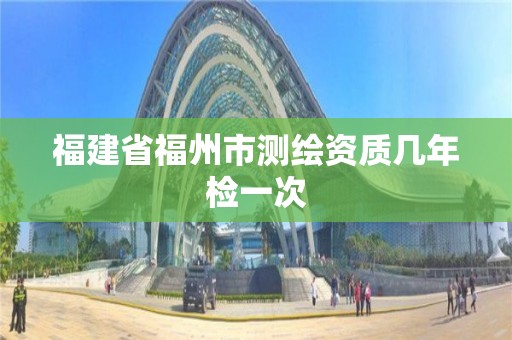 福建省福州市測(cè)繪資質(zhì)幾年檢一次