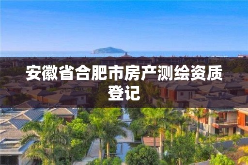 安徽省合肥市房產(chǎn)測繪資質(zhì)登記