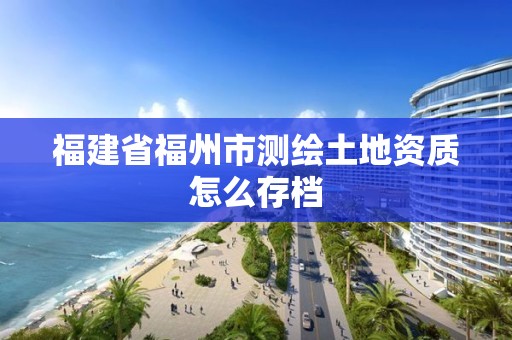 福建省福州市測繪土地資質怎么存檔