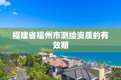 福建省福州市測繪資質(zhì)的有效期