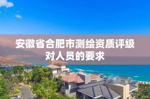 安徽省合肥市測繪資質(zhì)評級對人員的要求