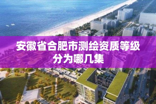 安徽省合肥市測繪資質(zhì)等級分為哪幾集