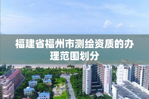 福建省福州市測繪資質的辦理范圍劃分