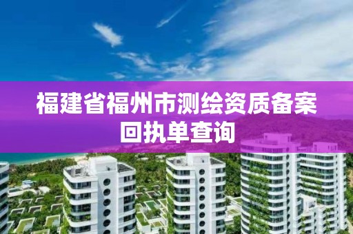 福建省福州市測繪資質備案回執單查詢