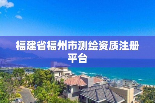 福建省福州市測繪資質(zhì)注冊平臺