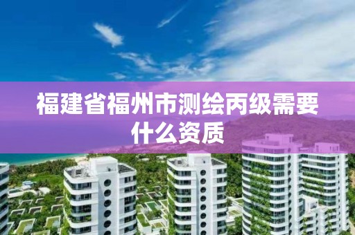 福建省福州市測(cè)繪丙級(jí)需要什么資質(zhì)