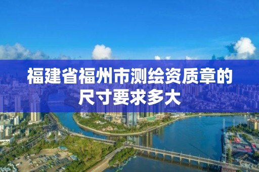 福建省福州市測(cè)繪資質(zhì)章的尺寸要求多大