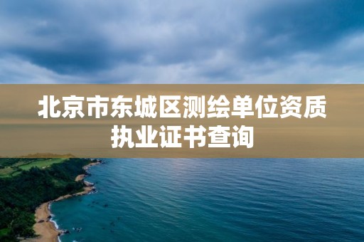 北京市東城區測繪單位資質執業證書查詢