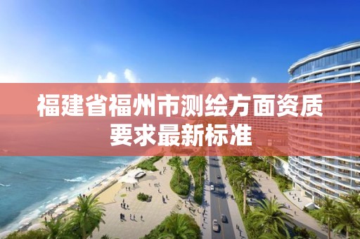 福建省福州市測繪方面資質要求最新標準