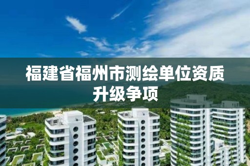 福建省福州市測繪單位資質升級爭項