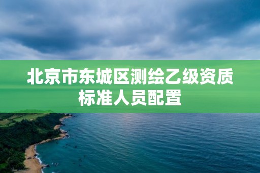 北京市東城區測繪乙級資質標準人員配置