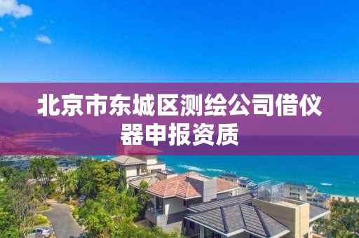 北京市東城區測繪公司借儀器申報資質