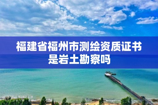 福建省福州市測繪資質證書是巖土勘察嗎