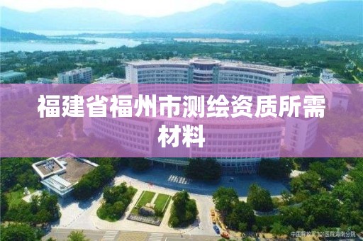 福建省福州市測繪資質所需材料