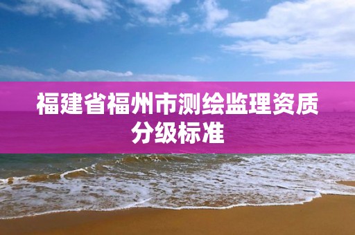 福建省福州市測繪監理資質分級標準