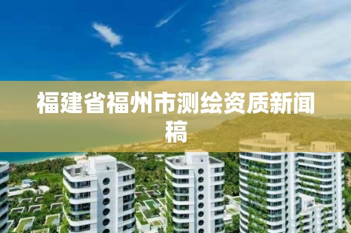 福建省福州市測繪資質新聞稿