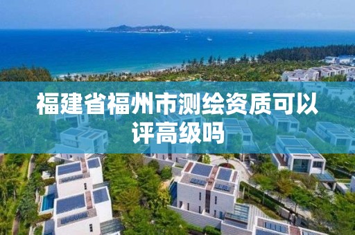 福建省福州市測繪資質(zhì)可以評高級嗎