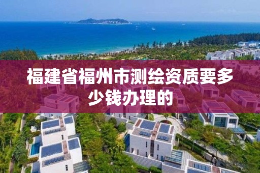 福建省福州市測繪資質要多少錢辦理的