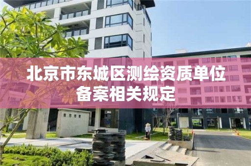 北京市東城區測繪資質單位備案相關規定