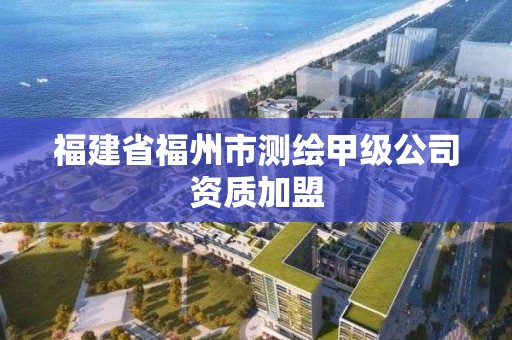 福建省福州市測繪甲級公司資質加盟