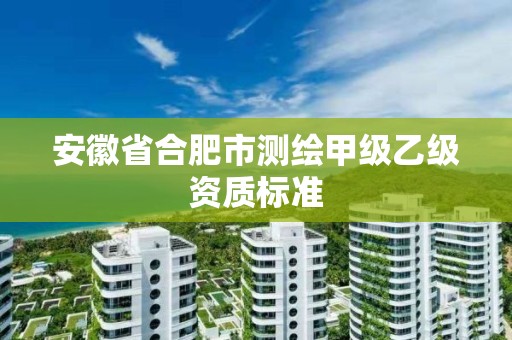 安徽省合肥市測繪甲級乙級資質(zhì)標(biāo)準(zhǔn)