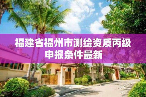 福建省福州市測繪資質丙級申報條件最新