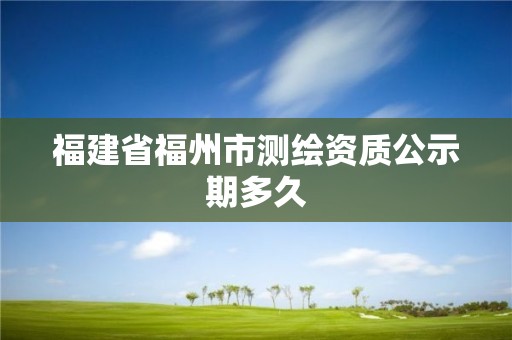 福建省福州市測繪資質公示期多久