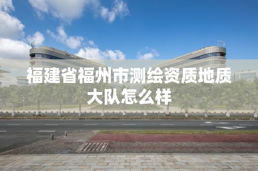 福建省福州市測繪資質(zhì)地質(zhì)大隊怎么樣