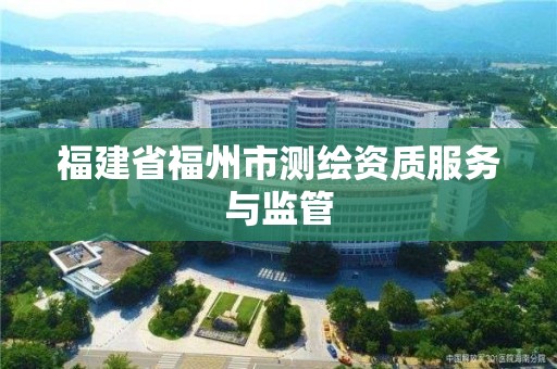 福建省福州市測繪資質服務與監管