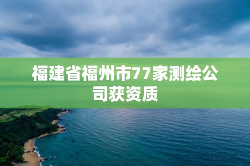 福建省福州市77家測繪公司獲資質