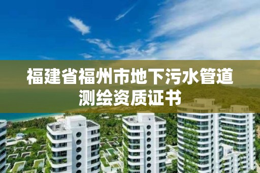 福建省福州市地下污水管道測(cè)繪資質(zhì)證書